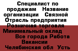 Специалист по продажам › Название организации ­ Связной › Отрасль предприятия ­ Розничная торговля › Минимальный оклад ­ 18 000 - Все города Работа » Вакансии   . Челябинская обл.,Усть-Катав г.